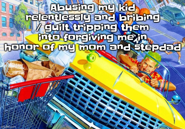 This is a half hivemind joke half vent. | Abusing my kid relentlessly and bribing / guilt tripping them into forgiving me in honor of my mom and stepdad | image tagged in vroom vroom | made w/ Imgflip meme maker
