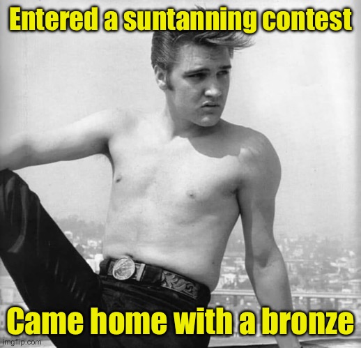 Suntanning contest | Entered a suntanning contest; Came home with a bronze | image tagged in elvis posing in the sun,winner | made w/ Imgflip meme maker
