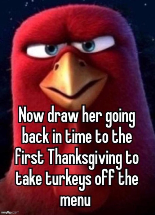 When the | image tagged in now draw her going back in time to the first thanksgiving | made w/ Imgflip meme maker