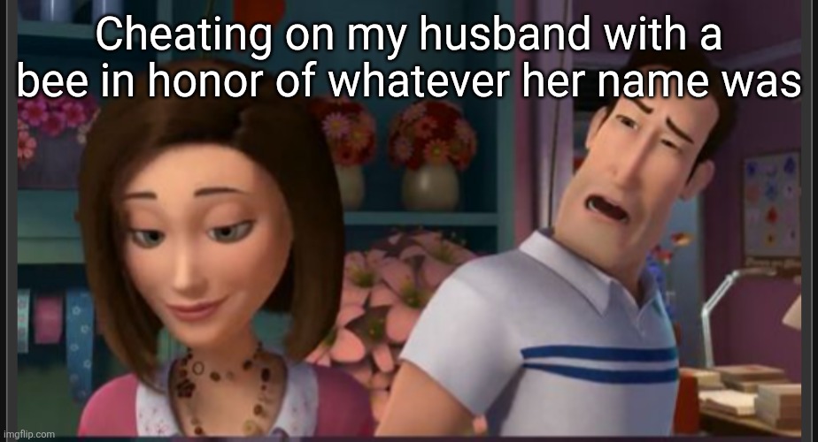 Cheating on my husband with a bee in honor of whatever her name was | made w/ Imgflip meme maker