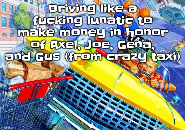 Vroom Vroom | Driving like a fu‍cking lunatic to make money in honor of Axel, Joe, Gena, and Gus (from crazy taxi) | image tagged in vroom vroom | made w/ Imgflip meme maker