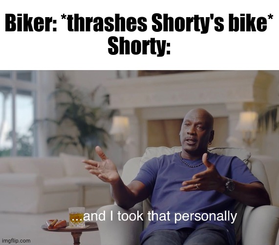 Gonna Knock My Block Off? | Biker: *thrashes Shorty's bike*
Shorty: | image tagged in and i took that personally | made w/ Imgflip meme maker