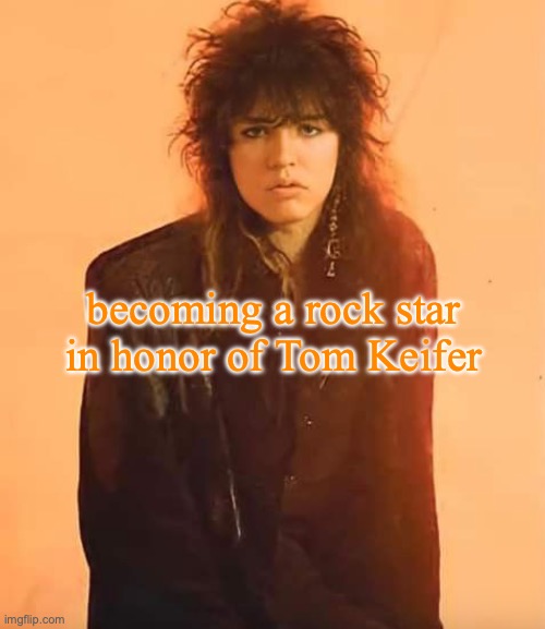 I mean, it works | becoming a rock star in honor of Tom Keifer | image tagged in tom keifer | made w/ Imgflip meme maker
