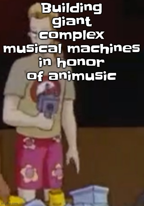 Building giant complex musical machines in honor of animusic | image tagged in yee yee ass outfit | made w/ Imgflip meme maker