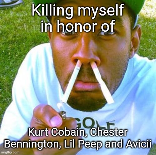 tylor the crater | Killing myself in honor of; Kurt Cobain, Chester Bennington, Lil Peep and Avicii | image tagged in tylor the crater | made w/ Imgflip meme maker
