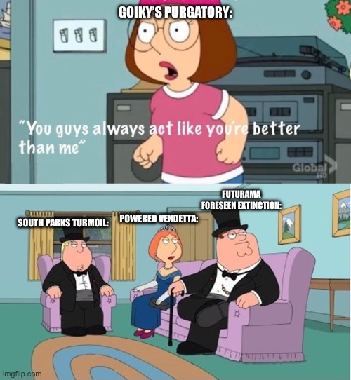 More of my pibby mod memes | GOIKY’S PURGATORY:; FUTURAMA FORESEEN EXTINCTION:; POWERED VENDETTA:; SOUTH PARKS TURMOIL: | image tagged in you guys always act like you're better than me | made w/ Imgflip meme maker