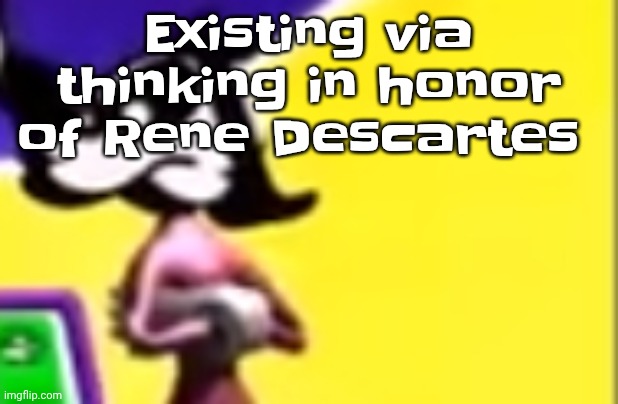 Highkey pissed as hell | Existing via thinking in honor of Rene Descartes | image tagged in highkey pissed as hell | made w/ Imgflip meme maker