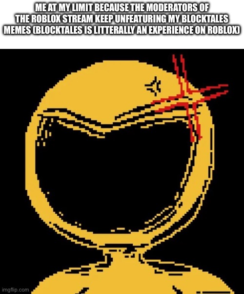 Ts pmo | ME AT MY LIMIT BECAUSE THE MODERATORS OF THE ROBLOX STREAM KEEP UNFEATURING MY BLOCKTALES MEMES (BLOCKTALES IS LITTERALLY AN EXPERIENCE ON ROBLOX) | image tagged in blocktales is roblox,blocktales,roblox,moderation system | made w/ Imgflip meme maker