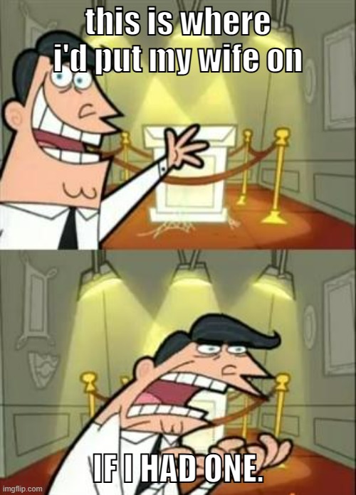 This Is Where I'd Put My Trophy If I Had One | this is where i'd put my wife on; IF I HAD ONE. | image tagged in memes,this is where i'd put my trophy if i had one | made w/ Imgflip meme maker