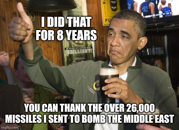 Not Bad | I DID THAT FOR 8 YEARS YOU CAN THANK THE OVER 26,000 MISSILES I SENT TO BOMB THE MIDDLE EAST | image tagged in not bad | made w/ Imgflip meme maker