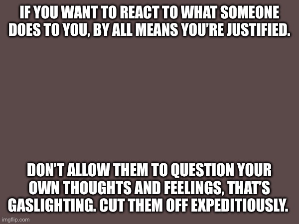 Gaslighting | IF YOU WANT TO REACT TO WHAT SOMEONE DOES TO YOU, BY ALL MEANS YOU’RE JUSTIFIED. DON’T ALLOW THEM TO QUESTION YOUR OWN THOUGHTS AND FEELINGS, THAT’S GASLIGHTING. CUT THEM OFF EXPEDITIOUSLY. | image tagged in friends | made w/ Imgflip meme maker