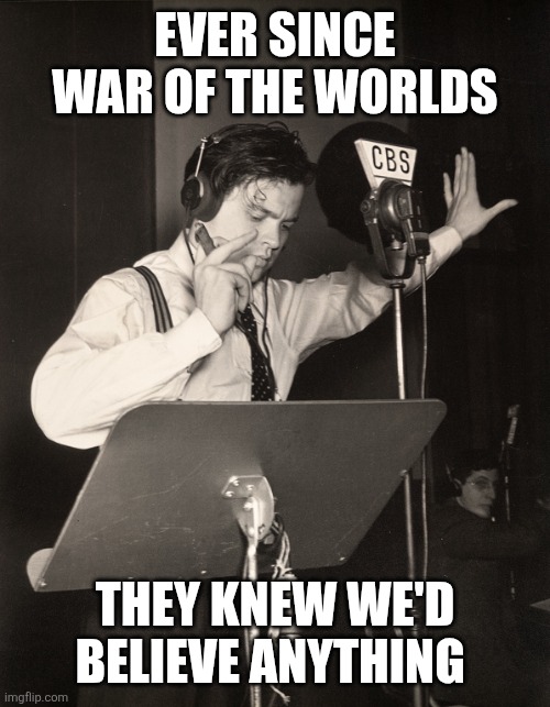 Hook line and sinker | EVER SINCE WAR OF THE WORLDS; THEY KNEW WE'D BELIEVE ANYTHING | image tagged in orson welles war of the worlds propaganda,politics,mk ultra,brainwashed,american media | made w/ Imgflip meme maker