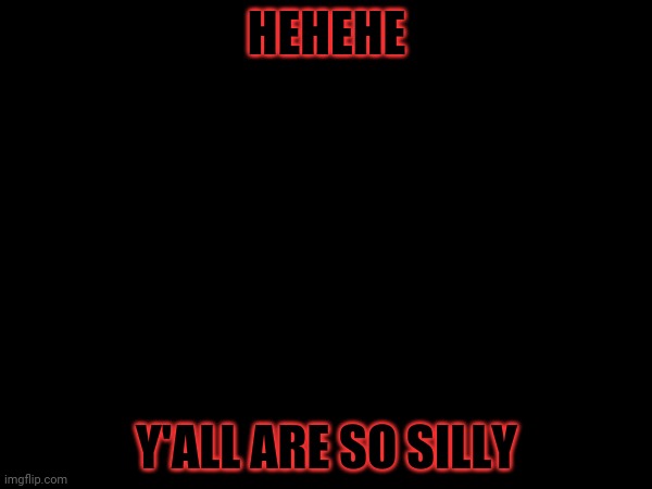 HEHEHE; Y'ALL ARE SO SILLY | made w/ Imgflip meme maker
