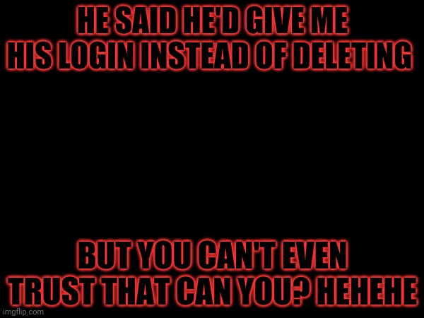 HE SAID HE'D GIVE ME HIS LOGIN INSTEAD OF DELETING; BUT YOU CAN'T EVEN TRUST THAT CAN YOU? HEHEHE | made w/ Imgflip meme maker