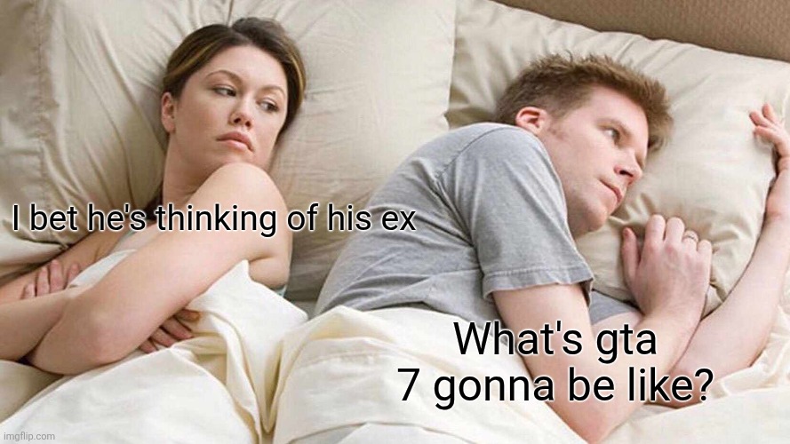 Real | I bet he's thinking of his ex; What's gta 7 gonna be like? | image tagged in memes,i bet he's thinking about other women | made w/ Imgflip meme maker