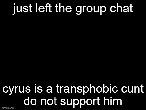 just left the group chat; cyrus is a transphobic cunt
do not support him | made w/ Imgflip meme maker
