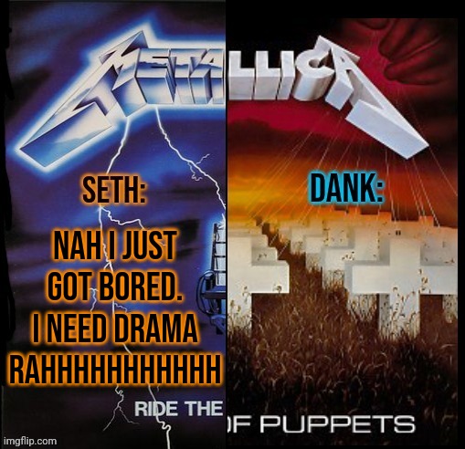 Seth and Dank shared temp | NAH I JUST GOT BORED. I NEED DRAMA RAHHHHHHHHHHH | image tagged in seth and dank shared temp | made w/ Imgflip meme maker