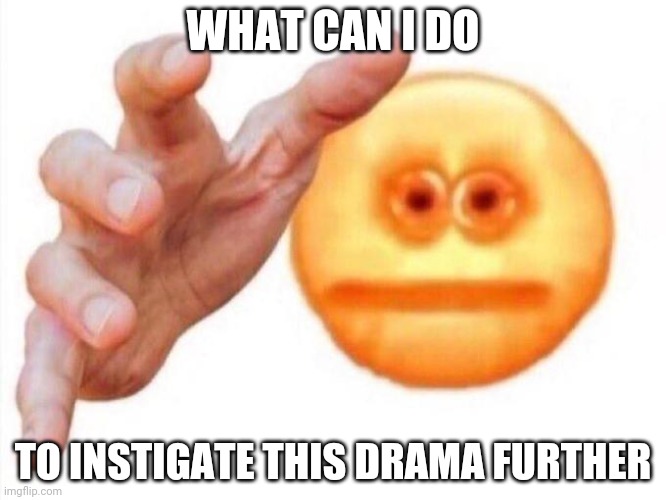 cursed emoji hand grabbing | WHAT CAN I DO; TO INSTIGATE THIS DRAMA FURTHER | image tagged in cursed emoji hand grabbing | made w/ Imgflip meme maker