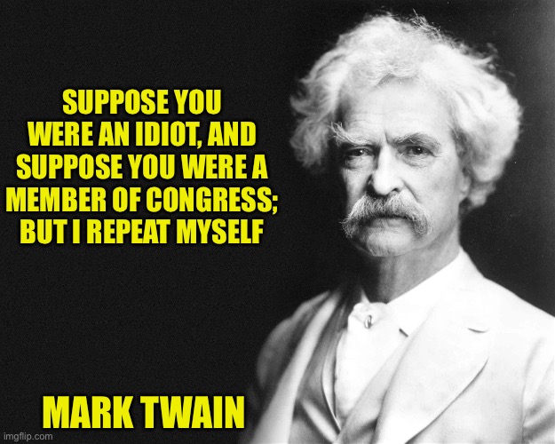 Mark Twain | SUPPOSE YOU WERE AN IDIOT, AND SUPPOSE YOU WERE A MEMBER OF CONGRESS; BUT I REPEAT MYSELF MARK TWAIN | image tagged in mark twain | made w/ Imgflip meme maker