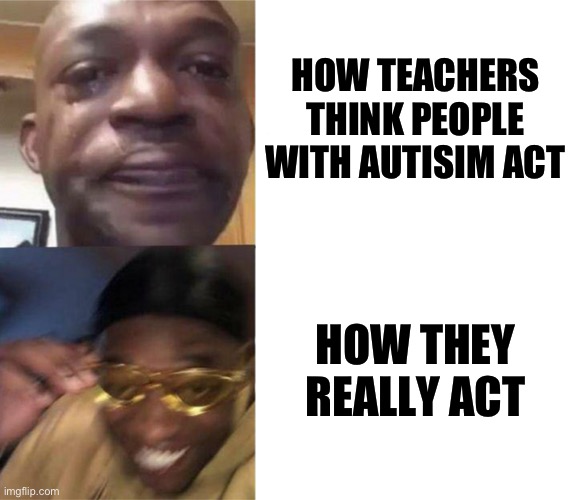 yes | HOW TEACHERS THINK PEOPLE WITH AUTISIM ACT; HOW THEY REALLY ACT | image tagged in black guy crying and black guy laughing | made w/ Imgflip meme maker