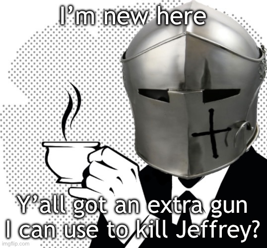(dragnoc: yeah, we got a full arsenal, feel free to use it) | I’m new here; Y’all got an extra gun I can use to kill Jeffrey? | image tagged in coffee crusader | made w/ Imgflip meme maker