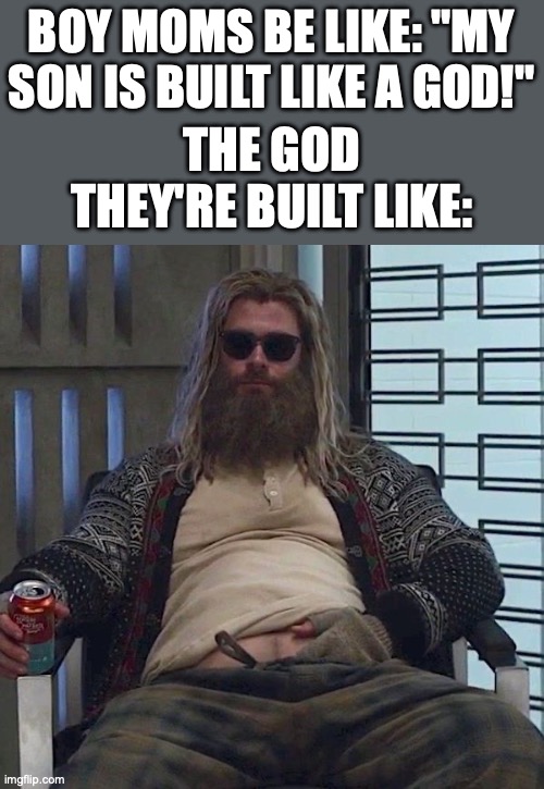 Boy Moms Be Crazy | BOY MOMS BE LIKE: "MY SON IS BUILT LIKE A GOD!"; THE GOD THEY'RE BUILT LIKE: | image tagged in boy moms,dating,avengers,thor,fat thor,funny | made w/ Imgflip meme maker