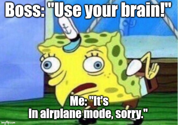 Mocking Spongebob | Boss: "Use your brain!"; Me: "It's in airplane mode, sorry." | image tagged in memes,mocking spongebob | made w/ Imgflip meme maker