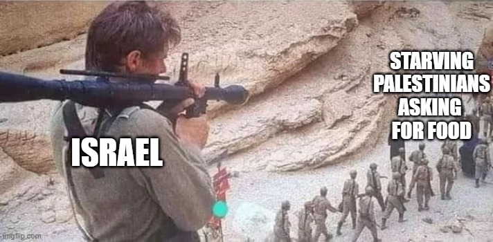 Israeli news reports soldiers ‘ordered’ to shoot unarmed aid seekers | STARVING
PALESTINIANS
ASKING 
FOR FOOD; ISRAEL | image tagged in indiana jones bazooka,free palestine,israel,genocide,stop the genocide | made w/ Imgflip meme maker