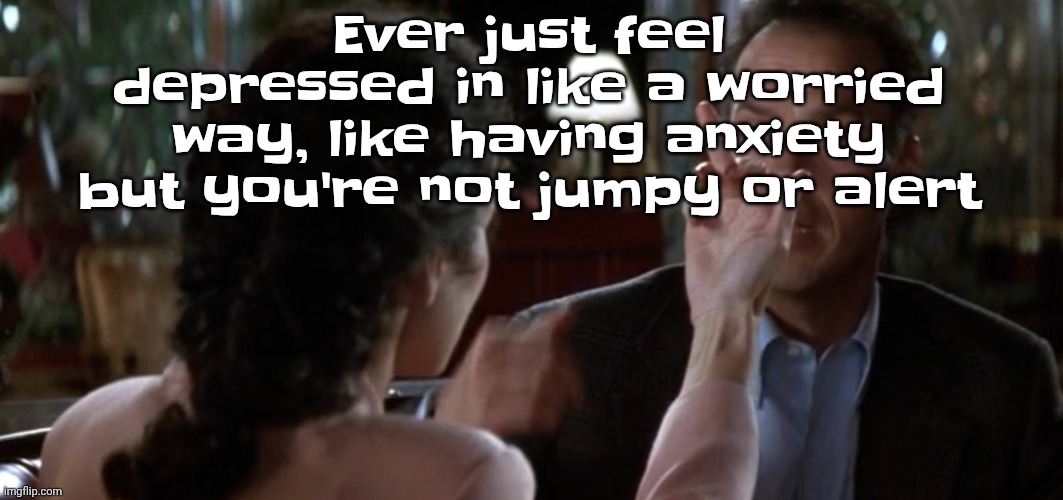 this is it | Ever just feel depressed in like a worried way, like having anxiety but you're not jumpy or alert | image tagged in this is it | made w/ Imgflip meme maker