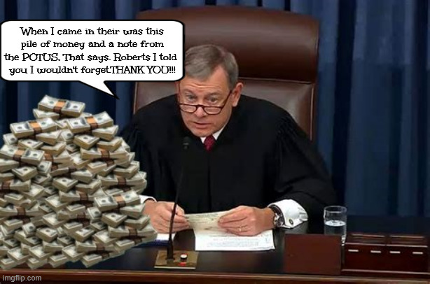 Loyalty pays off again | When I came in their was this pile of money and a note from the POTUS, That says. Roberts I told 
you I wouldn't forget.THANK YOU!!! | image tagged in loyalty pays off again,screw the constitution,maga money,or no us marshal protection,he told me he wouldn't forget,dictraitor | made w/ Imgflip meme maker