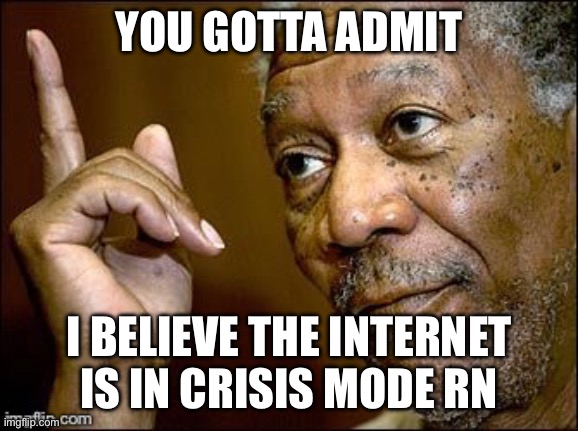 Who’s with me on this one? | YOU GOTTA ADMIT; I BELIEVE THE INTERNET IS IN CRISIS MODE RN | image tagged in true dat,fun,memes | made w/ Imgflip meme maker