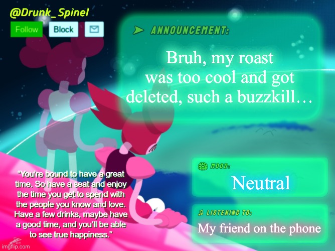 Bruh, -_- (Did your ability to comment in this stream get disabled too?-Sherlock) (yep, such bull[HALF OFF DEALS]. -Spinel) | Bruh, my roast was too cool and got deleted, such a buzzkill…; Neutral; My friend on the phone | image tagged in drunk_spinel announcement template by interactionsystem | made w/ Imgflip meme maker