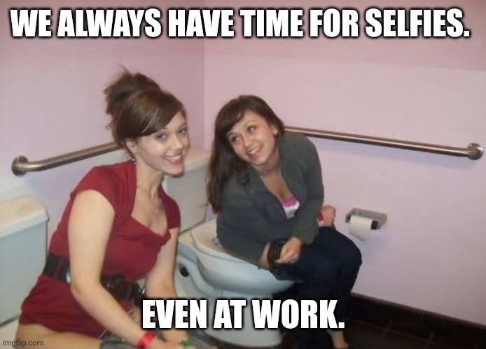 Selfies | WE ALWAYS HAVE TIME FOR SELFIES. EVEN AT WORK. | image tagged in toilet humor | made w/ Imgflip meme maker