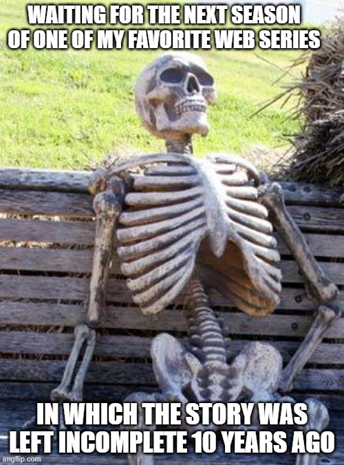 Waiting Skeleton Meme | WAITING FOR THE NEXT SEASON OF ONE OF MY FAVORITE WEB SERIES; IN WHICH THE STORY WAS LEFT INCOMPLETE 10 YEARS AGO | image tagged in memes,waiting skeleton | made w/ Imgflip meme maker