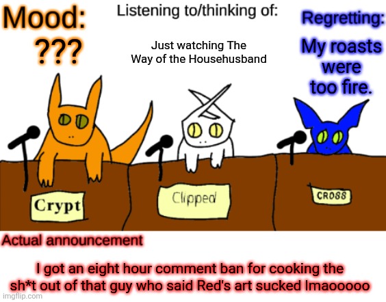 I cooked and burnt the steak. (Same, but I cooked too much. Check the MC. -Spinel) | Just watching The Way of the Househusband; My roasts were too fire. ??? I got an eight hour comment ban for cooking the sh*t out of that guy who said Red's art sucked lmaooooo | image tagged in dungeonkeeper announcement temp | made w/ Imgflip meme maker