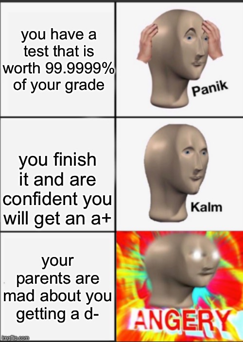 Panik Kalm Angery | you have a test that is worth 99.9999% of your grade; you finish it and are confident you will get an a+; your parents are mad about you getting a d- | image tagged in panik kalm angery | made w/ Imgflip meme maker