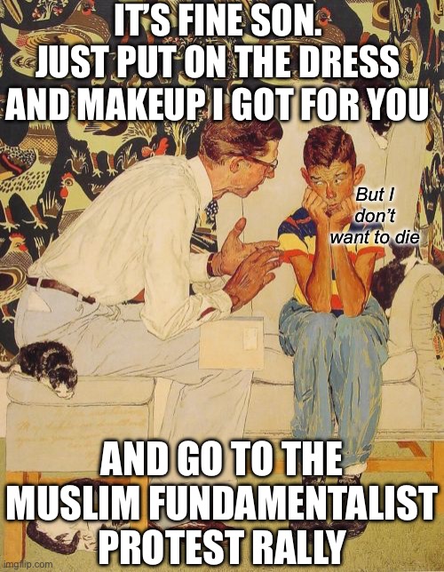 The Proper Modern Upbringing for Liberal Toxic Acceptance. | IT’S FINE SON. JUST PUT ON THE DRESS AND MAKEUP I GOT FOR YOU; But I don’t want to die; AND GO TO THE MUSLIM FUNDAMENTALIST PROTEST RALLY | image tagged in memes,the problem is,stupid liberals,stupid people,human stupidity | made w/ Imgflip meme maker