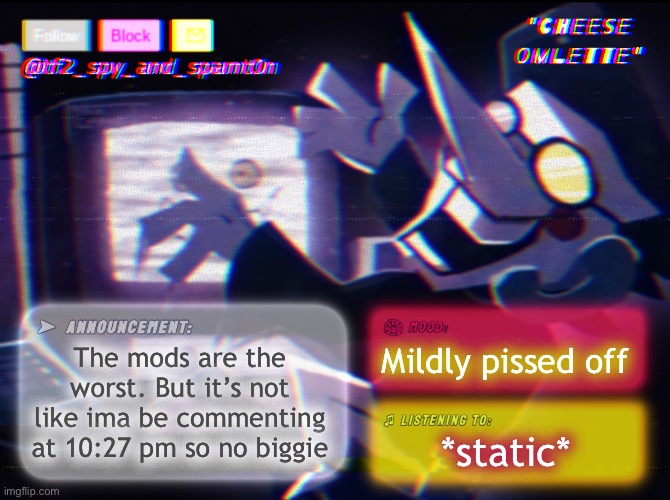You should have seen my comments to that asshole. | The mods are the worst. But it’s not like ima be commenting at 10:27 pm so no biggie; Mildly pissed off; *static* | image tagged in tf_spy_and_spamt0n announce template by interactionsystem | made w/ Imgflip meme maker