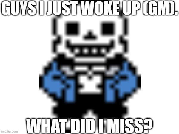 What did I miss? | GUYS I JUST WOKE UP (GM). WHAT DID I MISS? | image tagged in sans of topic,what did i miss | made w/ Imgflip meme maker