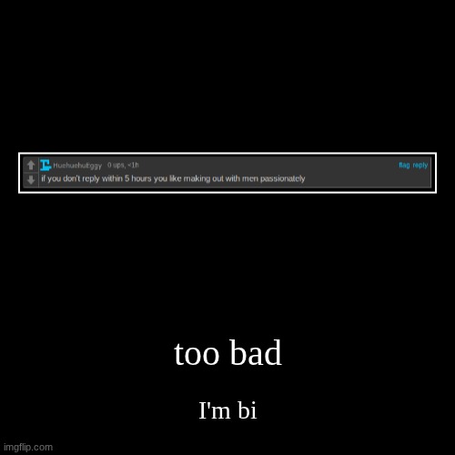 too bad | I'm bi | image tagged in funny,demotivationals | made w/ Imgflip demotivational maker