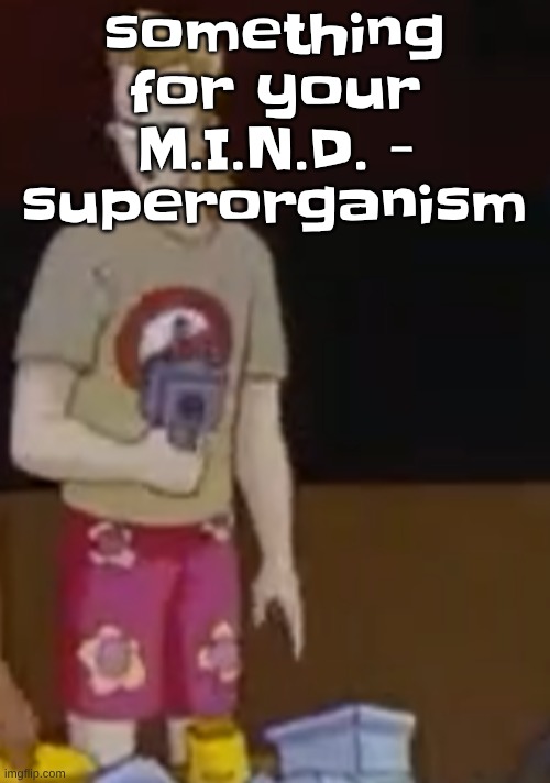 something for your M.I.N.D. - superorganism | image tagged in yee yee ass outfit | made w/ Imgflip meme maker