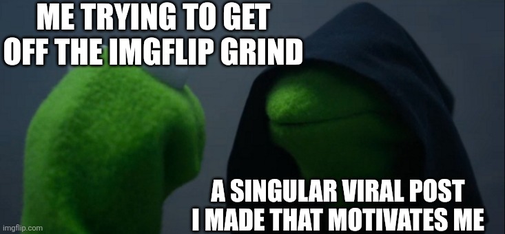Evil Kermit | ME TRYING TO GET OFF THE IMGFLIP GRIND; A SINGULAR VIRAL POST I MADE THAT MOTIVATES ME | image tagged in memes,evil kermit | made w/ Imgflip meme maker