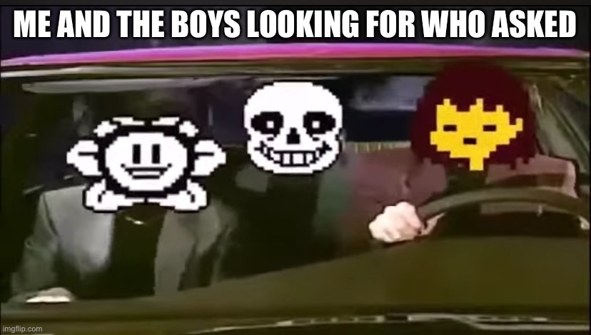 New temp | ME AND THE BOYS LOOKING FOR WHO ASKED | image tagged in undertale car | made w/ Imgflip meme maker