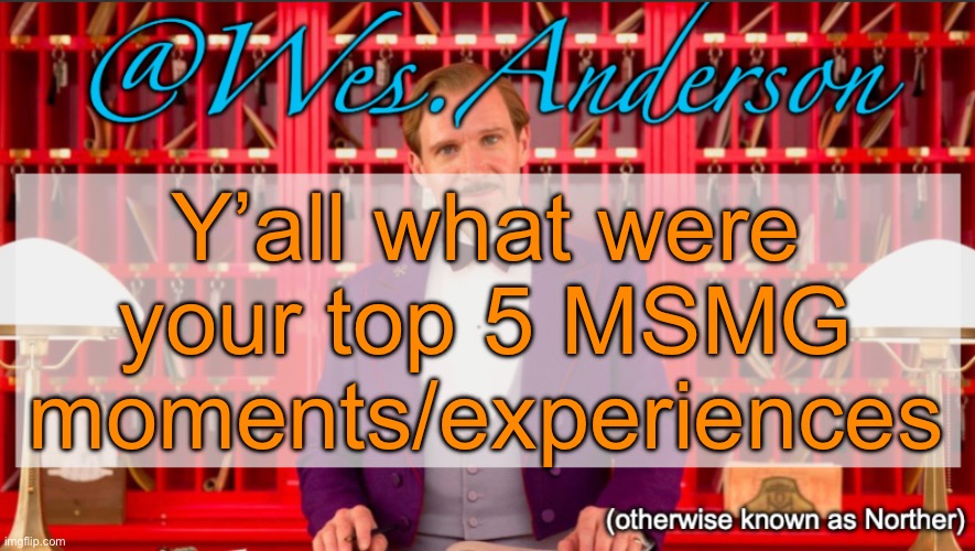 Wes.Anderson temp | Y’all what were your top 5 MSMG moments/experiences | image tagged in wes anderson temp | made w/ Imgflip meme maker