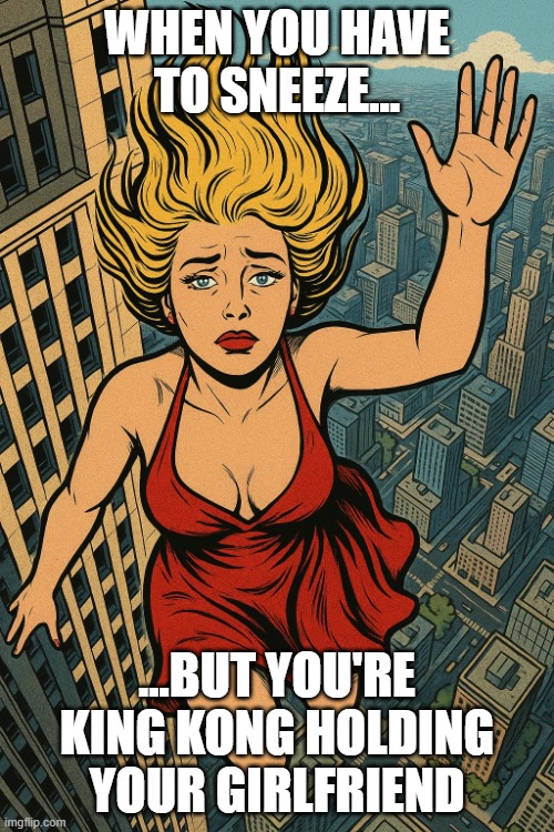falling girlfriend | WHEN YOU HAVE TO SNEEZE... ...BUT YOU'RE KING KONG HOLDING YOUR GIRLFRIEND | image tagged in falling girlfriend | made w/ Imgflip meme maker