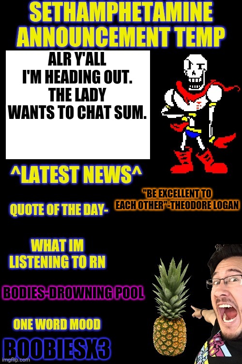Sethamphetamine temp dark | ALR Y'ALL I'M HEADING OUT. THE LADY WANTS TO CHAT SUM. "BE EXCELLENT TO EACH OTHER"-THEODORE LOGAN; BODIES-DROWNING POOL; BOOBIESX3 | image tagged in sethamphetamine temp dark | made w/ Imgflip meme maker