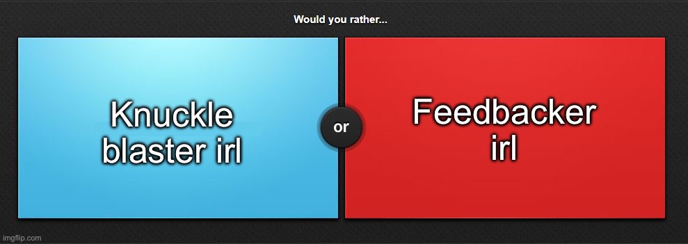 Would you rather | Knuckle blaster irl; Feedbacker irl | image tagged in would you rather,msmg | made w/ Imgflip meme maker