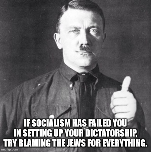 Hitlers validation | IF SOCIALISM HAS FAILED YOU IN SETTING UP YOUR DICTATORSHIP, TRY BLAMING THE JEWS FOR EVERYTHING. | image tagged in hitlers validation | made w/ Imgflip meme maker