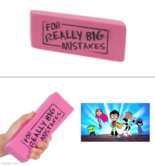 Hey hey hey, ho ho ho, Teen Titans go has got to go | image tagged in for really big mistakes,teen titans go,cartoon | made w/ Imgflip meme maker