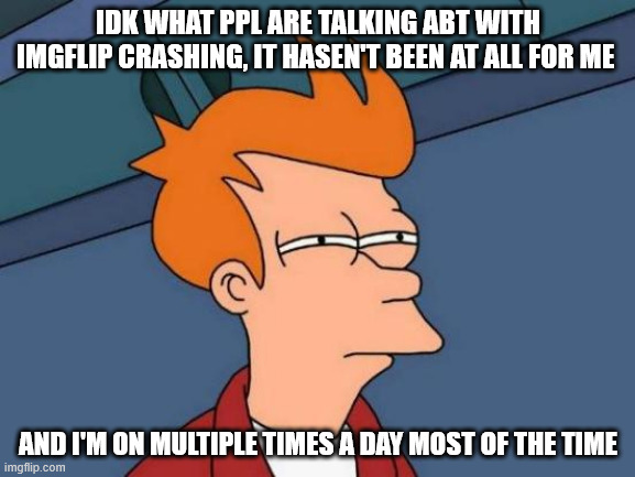 ???????? I haven't experienced a single one ???????? | IDK WHAT PPL ARE TALKING ABT WITH IMGFLIP CRASHING, IT HASEN'T BEEN AT ALL FOR ME; AND I'M ON MULTIPLE TIMES A DAY MOST OF THE TIME | image tagged in memes,futurama fry | made w/ Imgflip meme maker